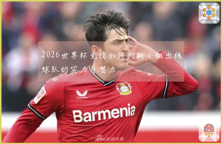 2026世界杯竞猜如何判断小组出线球队的实力与潜力