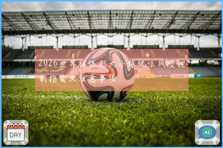 2026世界杯体彩大小球玩法风险控制指南及注意事项