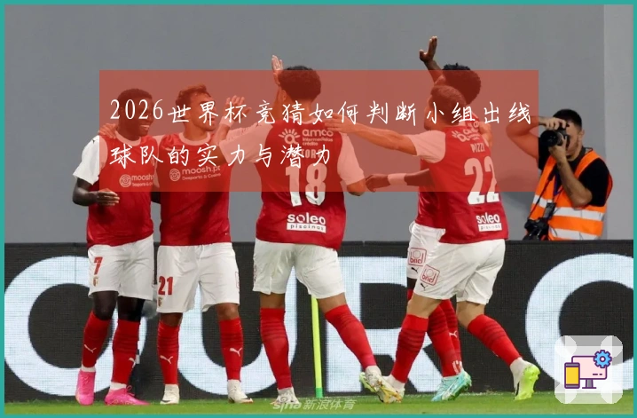 2026世界杯竞猜如何判断小组出线球队的实力与潜力