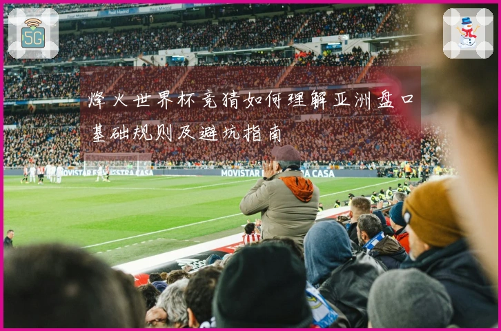 烽火世界杯竞猜如何理解亚洲盘口基础规则及避坑指南