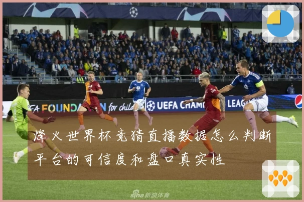 烽火世界杯竞猜直播数据怎么判断平台的可信度和盘口真实性