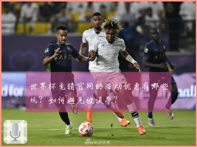世界杯竞猜官网的活动优惠有哪些坑？如何避免被误导？