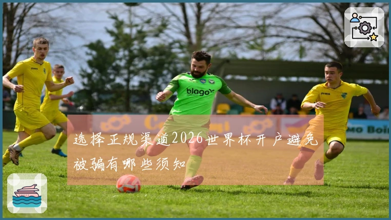 选择正规渠道2026世界杯开户避免被骗有哪些须知