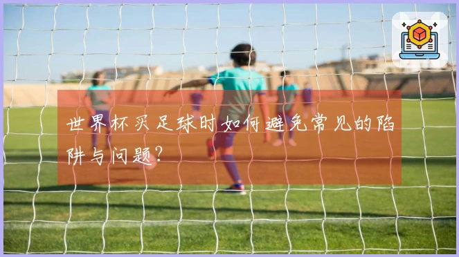 世界杯买足球时如何避免常见的陷阱与问题？