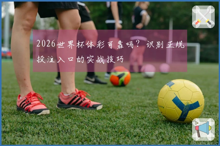 2026世界杯体彩可靠吗？识别正规投注入口的实战技巧