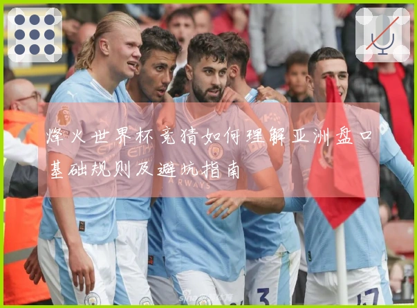 烽火世界杯竞猜如何理解亚洲盘口基础规则及避坑指南