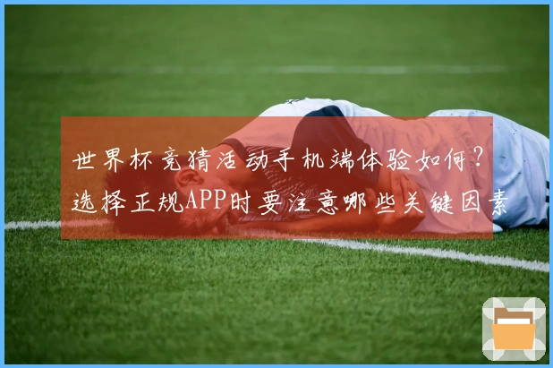 世界杯竞猜活动手机端体验如何？选择正规APP时要注意哪些关键因素？